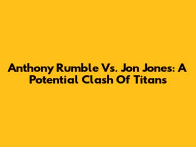 Anthony Rumble Vs. Jon Jones: A Potential Clash Of Titans