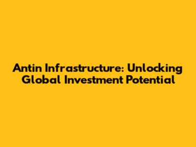 Antin Infrastructure: Unlocking Global Investment Potential