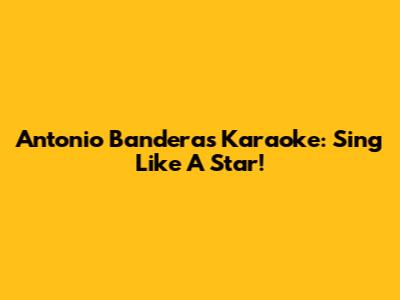 Antonio Banderas Karaoke: Sing Like A Star!