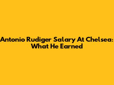 Antonio Rudiger Salary At Chelsea: What He Earned