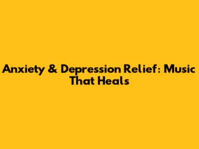 Anxiety & Depression Relief: Music That Heals