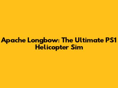 Apache Longbow: The Ultimate PS1 Helicopter Sim
