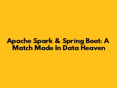 Apache Spark & Spring Boot: A Match Made In Data Heaven