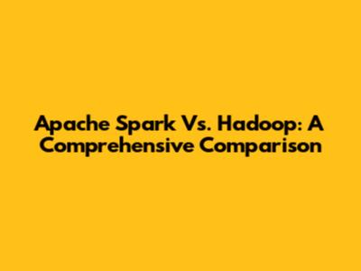Apache Spark Vs. Hadoop: A Comprehensive Comparison
