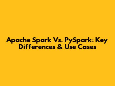 Apache Spark Vs. PySpark: Key Differences & Use Cases
