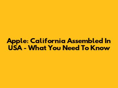 Apple: California Assembled In USA - What You Need To Know