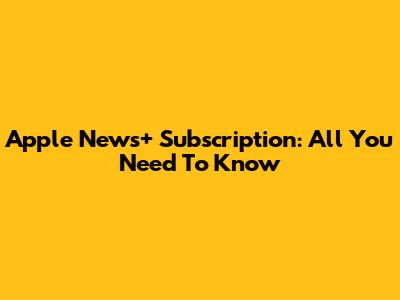 Apple News+ Subscription: All You Need To Know
