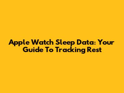 Apple Watch Sleep Data: Your Guide To Tracking Rest