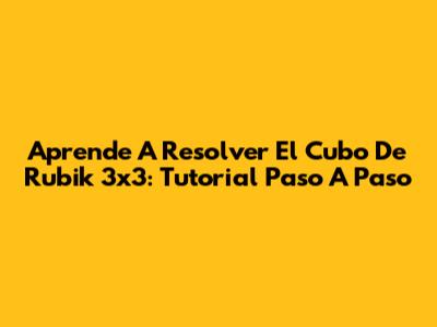 Aprende A Resolver El Cubo De Rubik 3x3: Tutorial Paso A Paso
