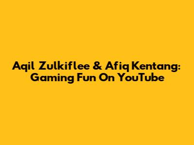 Aqil Zulkiflee & Afiq Kentang: Gaming Fun On YouTube