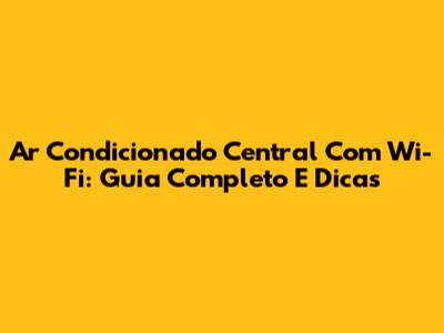 Ar Condicionado Central Com Wi-Fi: Guia Completo E Dicas