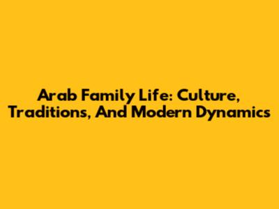 Arab Family Life: Culture, Traditions, And Modern Dynamics