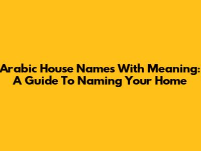 Arabic House Names With Meaning: A Guide To Naming Your Home
