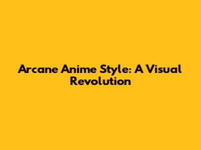 Arcane Anime Style: A Visual Revolution
