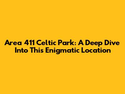 Area 411 Celtic Park: A Deep Dive Into This Enigmatic Location
