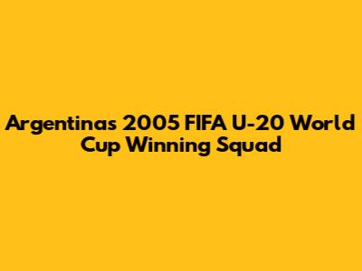 Argentina's 2005 FIFA U-20 World Cup Winning Squad