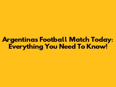 Argentina's Football Match Today: Everything You Need To Know!
