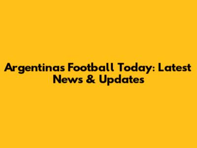 Argentina's Football Today: Latest News & Updates