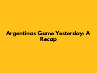 Argentina's Game Yesterday: A Recap