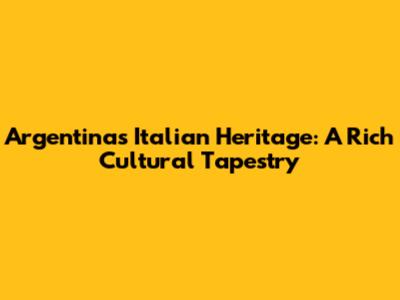 Argentina's Italian Heritage: A Rich Cultural Tapestry