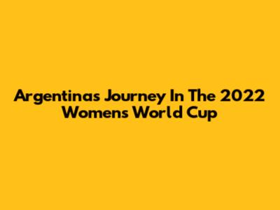 Argentina's Journey In The 2022 Women's World Cup