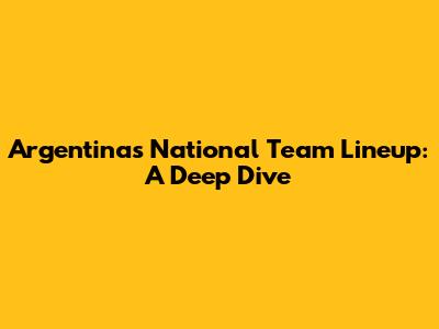 Argentina's National Team Lineup: A Deep Dive