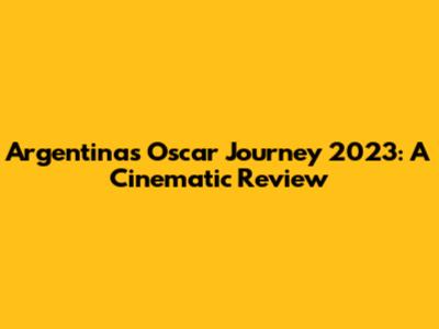 Argentina's Oscar Journey 2023: A Cinematic Review