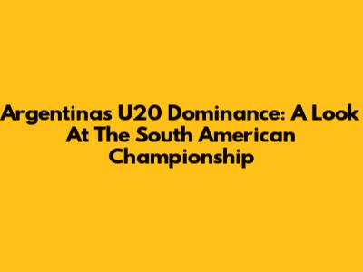Argentina's U20 Dominance: A Look At The South American Championship