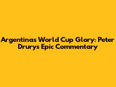 Argentina's World Cup Glory: Peter Drury's Epic Commentary