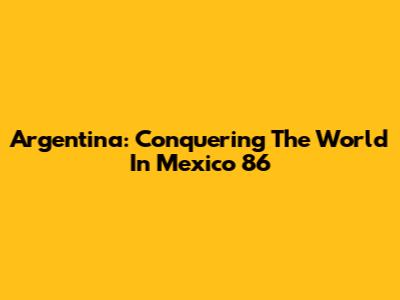 Argentina: Conquering The World In Mexico '86