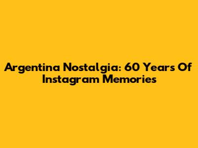 Argentina Nostalgia: 60 Years Of Instagram Memories