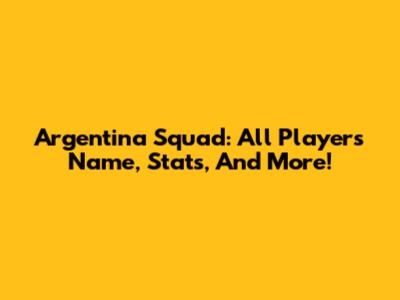 Argentina Squad: All Players Name, Stats, And More!