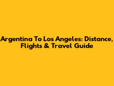 Argentina To Los Angeles: Distance, Flights & Travel Guide