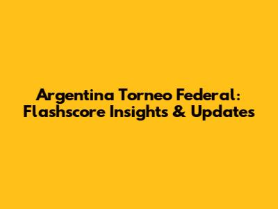 Argentina Torneo Federal: Flashscore Insights & Updates