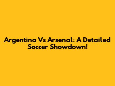Argentina Vs Arsenal: A Detailed Soccer Showdown!
