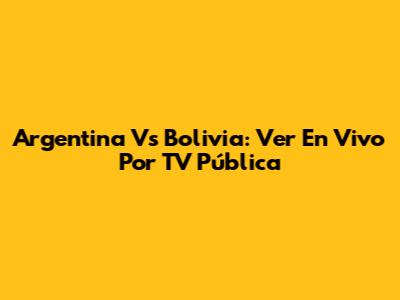 Argentina Vs Bolivia: Ver En Vivo Por TV Pública