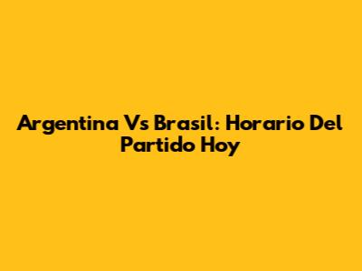 Argentina Vs Brasil: Horario Del Partido Hoy