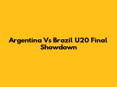 Argentina Vs Brazil U20 Final Showdown