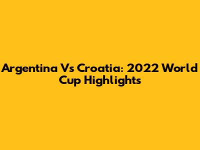 Argentina Vs Croatia: 2022 World Cup Highlights