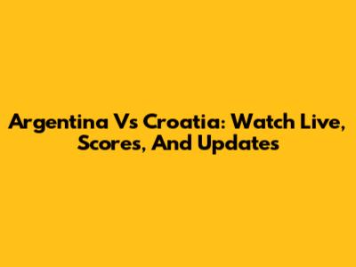 Argentina Vs Croatia: Watch Live, Scores, And Updates