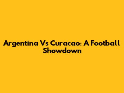 Argentina Vs Curacao: A Football Showdown