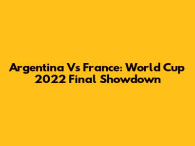 Argentina Vs France: World Cup 2022 Final Showdown