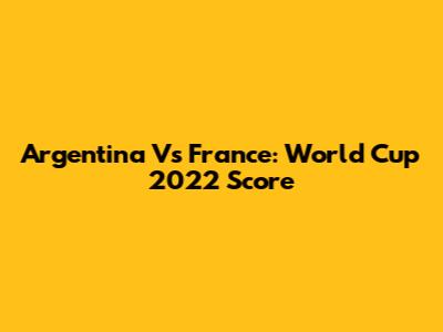 Argentina Vs France: World Cup 2022 Score