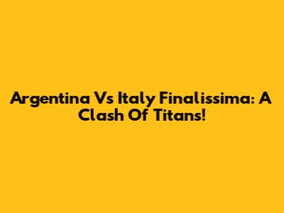 Argentina Vs Italy Finalissima: A Clash Of Titans!