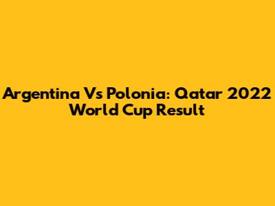 Argentina Vs Polonia: Qatar 2022 World Cup Result