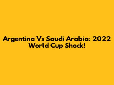 Argentina Vs Saudi Arabia: 2022 World Cup Shock!