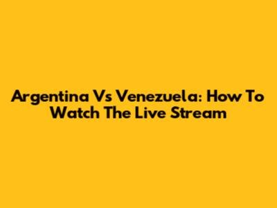 Argentina Vs Venezuela: How To Watch The Live Stream