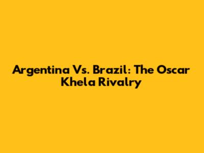 Argentina Vs. Brazil: The Oscar Khela Rivalry