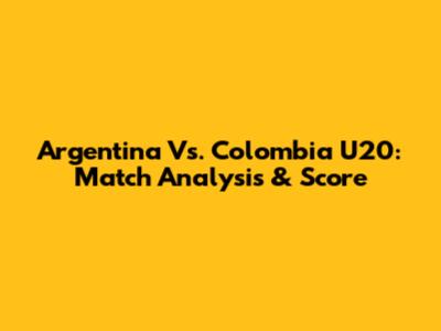 Argentina Vs. Colombia U20: Match Analysis & Score