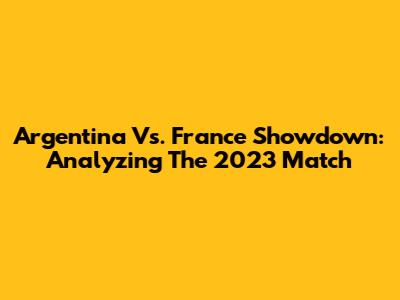 Argentina Vs. France Showdown: Analyzing The 2023 Match
